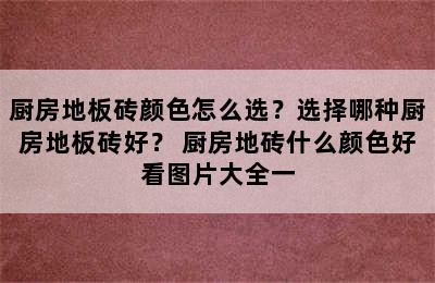 厨房地板砖颜色怎么选？选择哪种厨房地板砖好？ 厨房地砖什么颜色好看图片大全一